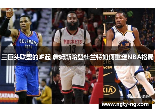 三巨头联盟的崛起 詹姆斯哈登杜兰特如何重塑NBA格局