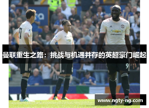 曼联重生之路：挑战与机遇并存的英超豪门崛起
