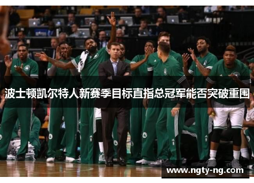 波士顿凯尔特人新赛季目标直指总冠军能否突破重围