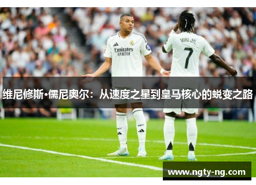 维尼修斯·儒尼奥尔：从速度之星到皇马核心的蜕变之路