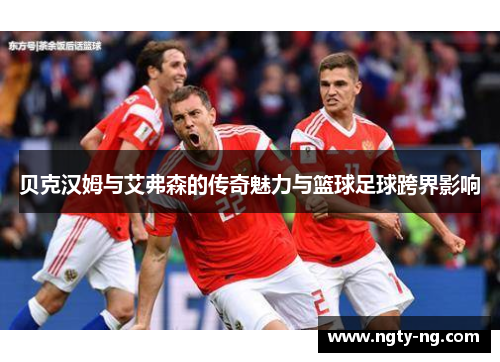 贝克汉姆与艾弗森的传奇魅力与篮球足球跨界影响