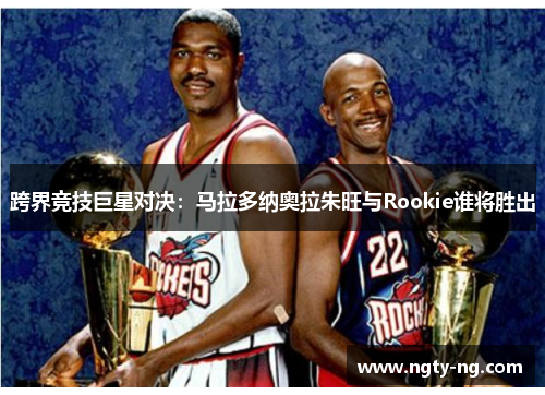 跨界竞技巨星对决：马拉多纳奥拉朱旺与Rookie谁将胜出