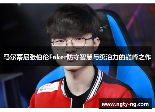 马尔蒂尼张伯伦Faker防守智慧与统治力的巅峰之作