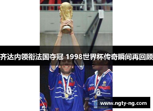 齐达内领衔法国夺冠 1998世界杯传奇瞬间再回顾